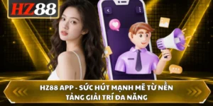 HZ88 App - Sức Hút Mạnh Mẽ Từ Nền Tảng Giải Trí Đa Năng 