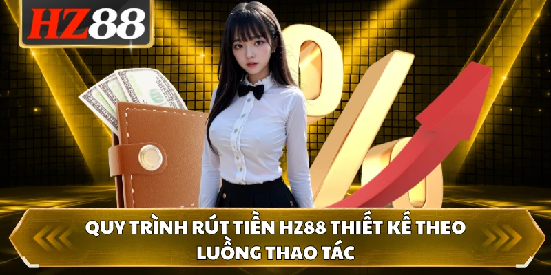 Quy trình rút tiền HZ88 thiết kế theo luồng thao tác